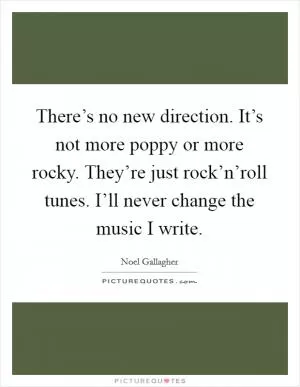 There’s no new direction. It’s not more poppy or more rocky. They’re just rock’n’roll tunes. I’ll never change the music I write Picture Quote #1