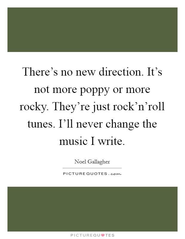 There's no new direction. It's not more poppy or more rocky. They're just rock'n'roll tunes. I'll never change the music I write. Picture Quote #1