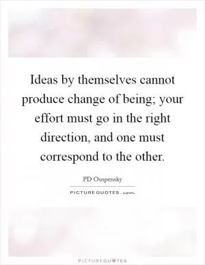 Ideas by themselves cannot produce change of being; your effort must go in the right direction, and one must correspond to the other Picture Quote #1