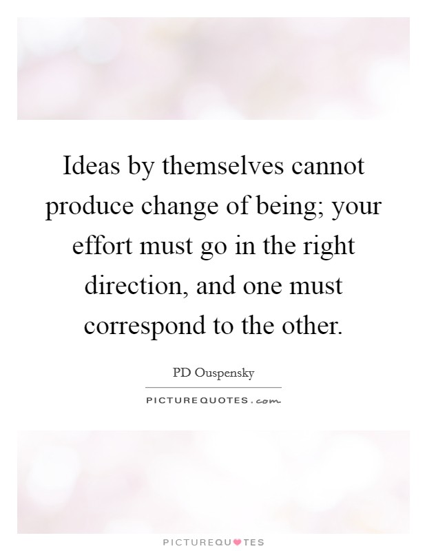 Ideas by themselves cannot produce change of being; your effort must go in the right direction, and one must correspond to the other. Picture Quote #1