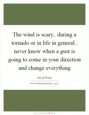 The wind is scary.. during a tornado or in life in general.. never know when a gust is going to come in your direction and change everything Picture Quote #1
