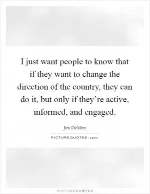 I just want people to know that if they want to change the direction of the country, they can do it, but only if they’re active, informed, and engaged Picture Quote #1