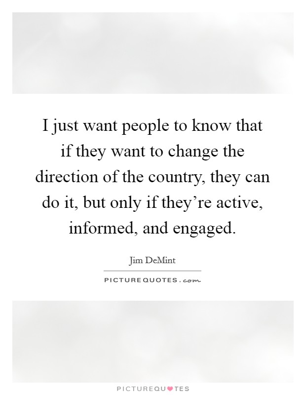 I just want people to know that if they want to change the direction of the country, they can do it, but only if they're active, informed, and engaged. Picture Quote #1
