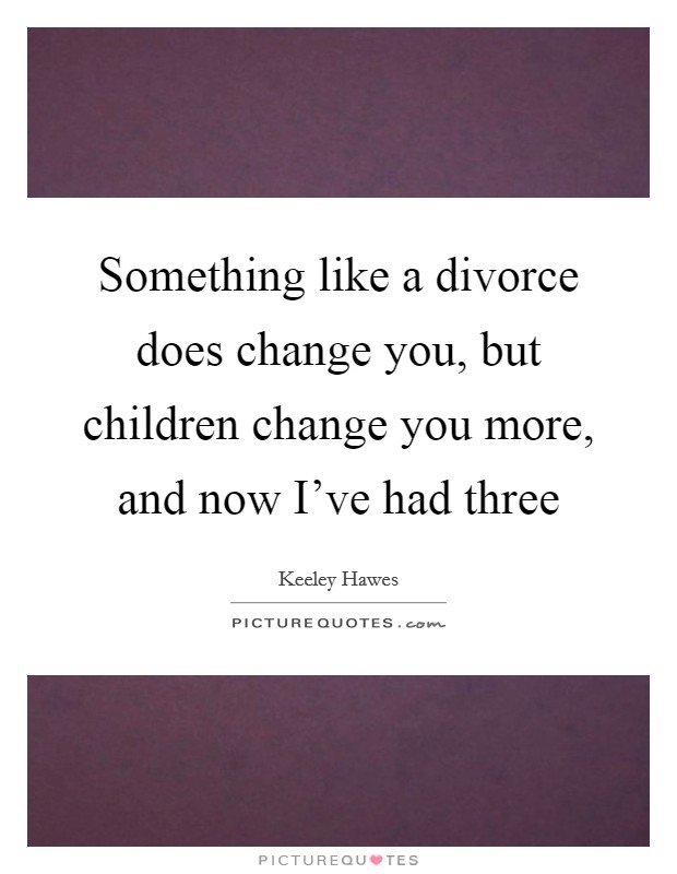 Something like a divorce does change you, but children change you more, and now I've had three Picture Quote #1