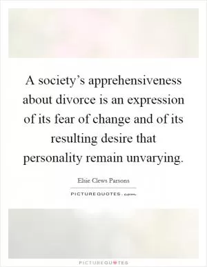 A society’s apprehensiveness about divorce is an expression of its fear of change and of its resulting desire that personality remain unvarying Picture Quote #1