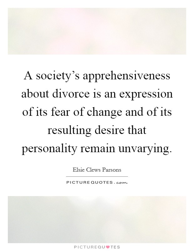 A society's apprehensiveness about divorce is an expression of its fear of change and of its resulting desire that personality remain unvarying. Picture Quote #1