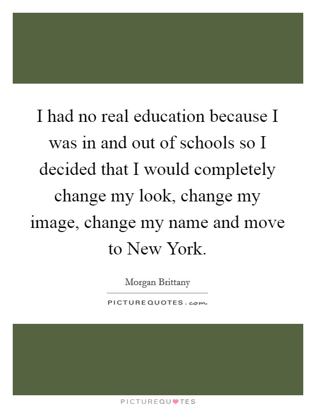 I had no real education because I was in and out of schools so I decided that I would completely change my look, change my image, change my name and move to New York. Picture Quote #1