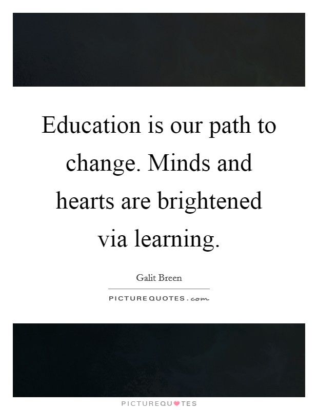 Education is our path to change. Minds and hearts are brightened via learning. Picture Quote #1