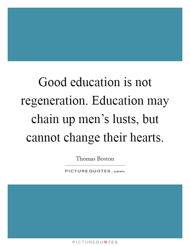 Good education is not regeneration. Education may chain up men's lusts, but cannot change their hearts. Picture Quote #1