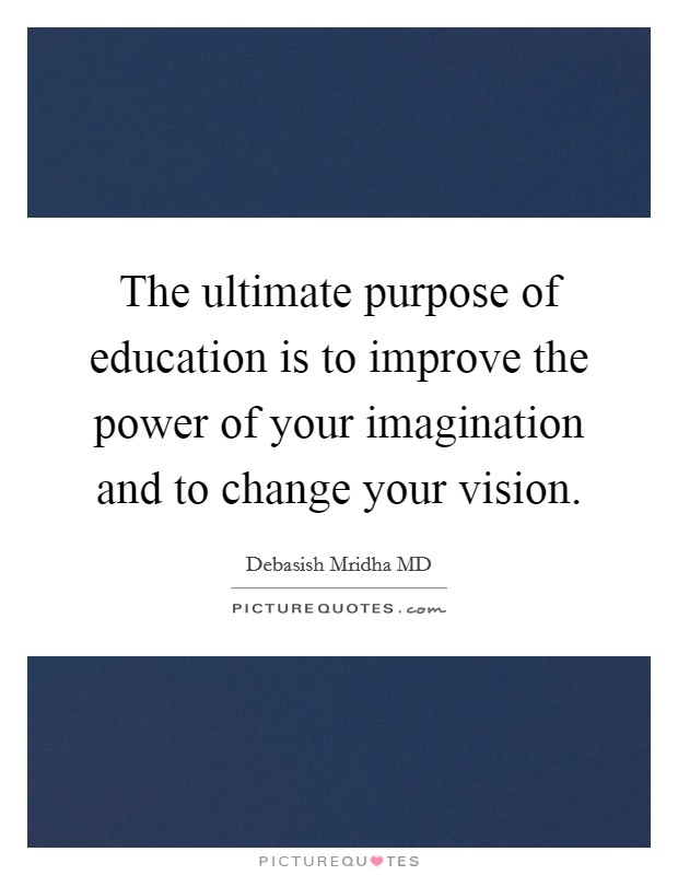 The ultimate purpose of education is to improve the power of your imagination and to change your vision. Picture Quote #1