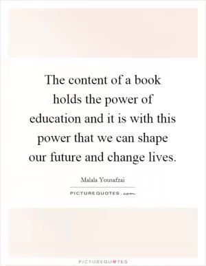 The content of a book holds the power of education and it is with this power that we can shape our future and change lives Picture Quote #1