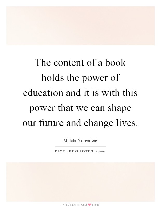 The content of a book holds the power of education and it is with this power that we can shape our future and change lives. Picture Quote #1