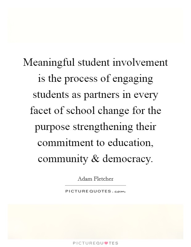 Meaningful student involvement is the process of engaging students as partners in every facet of school change for the purpose strengthening their commitment to education, community and democracy. Picture Quote #1