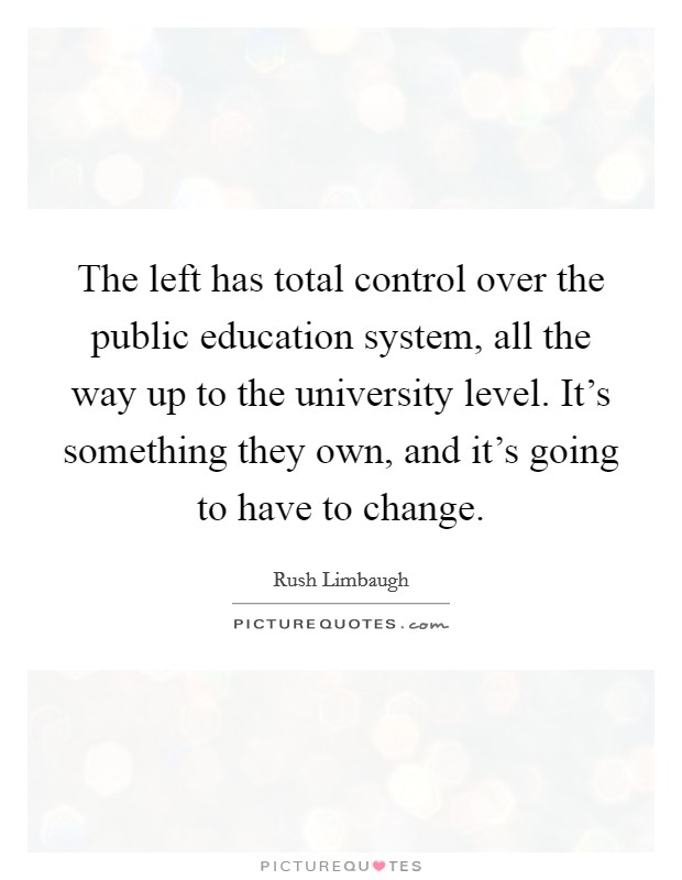 The left has total control over the public education system, all the way up to the university level. It's something they own, and it's going to have to change. Picture Quote #1