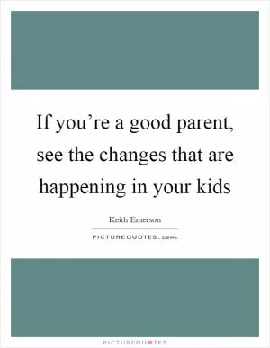 If you’re a good parent, see the changes that are happening in your kids Picture Quote #1