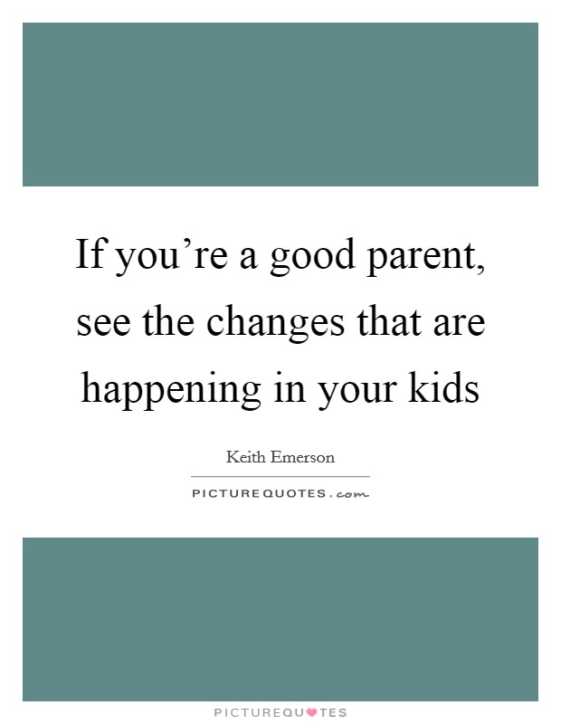 If you're a good parent, see the changes that are happening in your kids Picture Quote #1