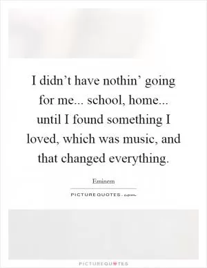 I didn’t have nothin’ going for me... school, home... until I found something I loved, which was music, and that changed everything Picture Quote #1