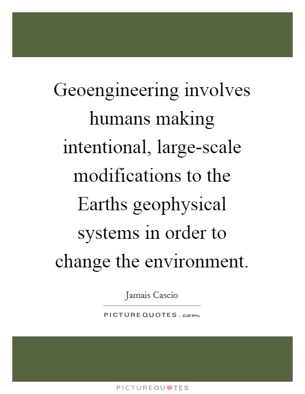 Geoengineering involves humans making intentional, large-scale modifications to the Earths geophysical systems in order to change the environment. Picture Quote #1
