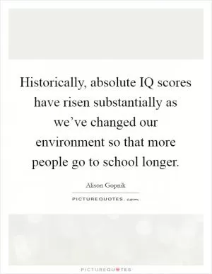 Historically, absolute IQ scores have risen substantially as we’ve changed our environment so that more people go to school longer Picture Quote #1