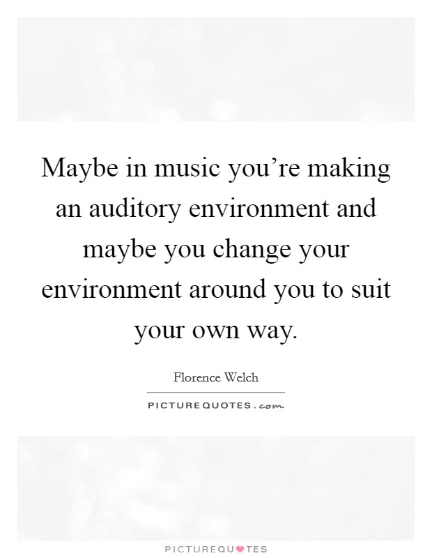 Maybe in music you're making an auditory environment and maybe you change your environment around you to suit your own way. Picture Quote #1