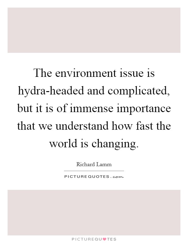 The environment issue is hydra-headed and complicated, but it is of immense importance that we understand how fast the world is changing. Picture Quote #1