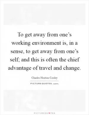 To get away from one’s working environment is, in a sense, to get away from one’s self; and this is often the chief advantage of travel and change Picture Quote #1