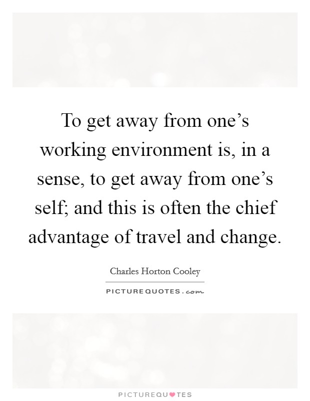 To get away from one's working environment is, in a sense, to get away from one's self; and this is often the chief advantage of travel and change. Picture Quote #1