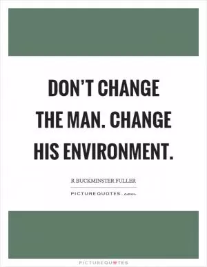 Don’t change the man. Change his environment Picture Quote #1