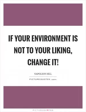 If your environment is not to your liking, change it! Picture Quote #1