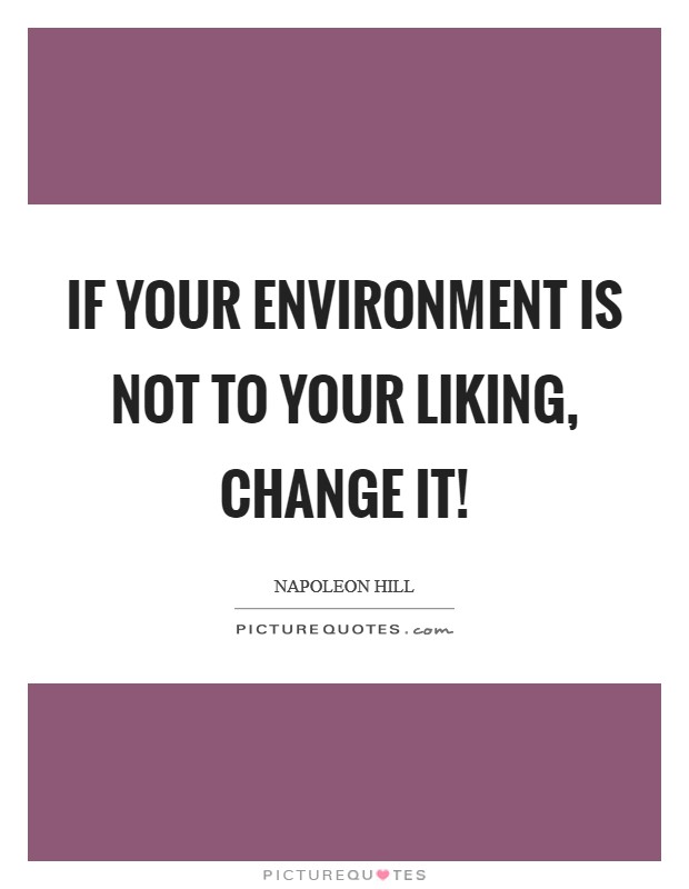 If your environment is not to your liking, change it! Picture Quote #1