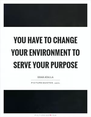 You have to change your environment to serve your purpose Picture Quote #1