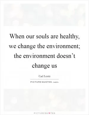 When our souls are healthy, we change the environment; the environment doesn’t change us Picture Quote #1
