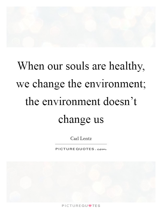 When our souls are healthy, we change the environment; the environment doesn't change us Picture Quote #1