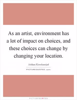 As an artist, environment has a lot of impact on choices, and these choices can change by changing your location Picture Quote #1