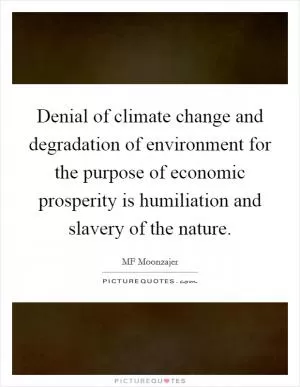 Denial of climate change and degradation of environment for the purpose of economic prosperity is humiliation and slavery of the nature Picture Quote #1