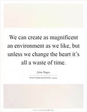 We can create as magnificent an environment as we like, but unless we change the heart it’s all a waste of time Picture Quote #1