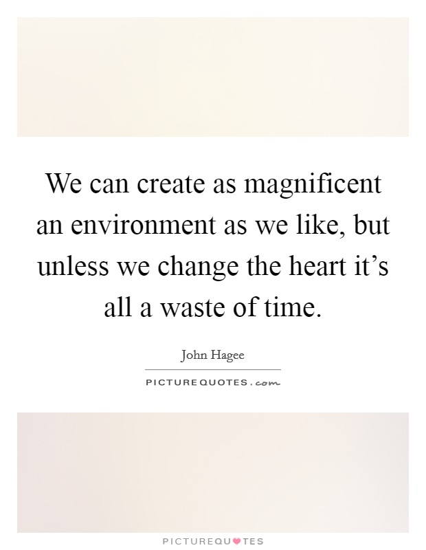We can create as magnificent an environment as we like, but unless we change the heart it's all a waste of time. Picture Quote #1