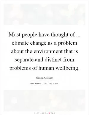 Most people have thought of ... climate change as a problem about the environment that is separate and distinct from problems of human wellbeing Picture Quote #1