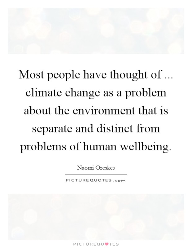 Most people have thought of ... climate change as a problem about the environment that is separate and distinct from problems of human wellbeing. Picture Quote #1