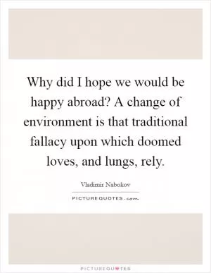 Why did I hope we would be happy abroad? A change of environment is that traditional fallacy upon which doomed loves, and lungs, rely Picture Quote #1