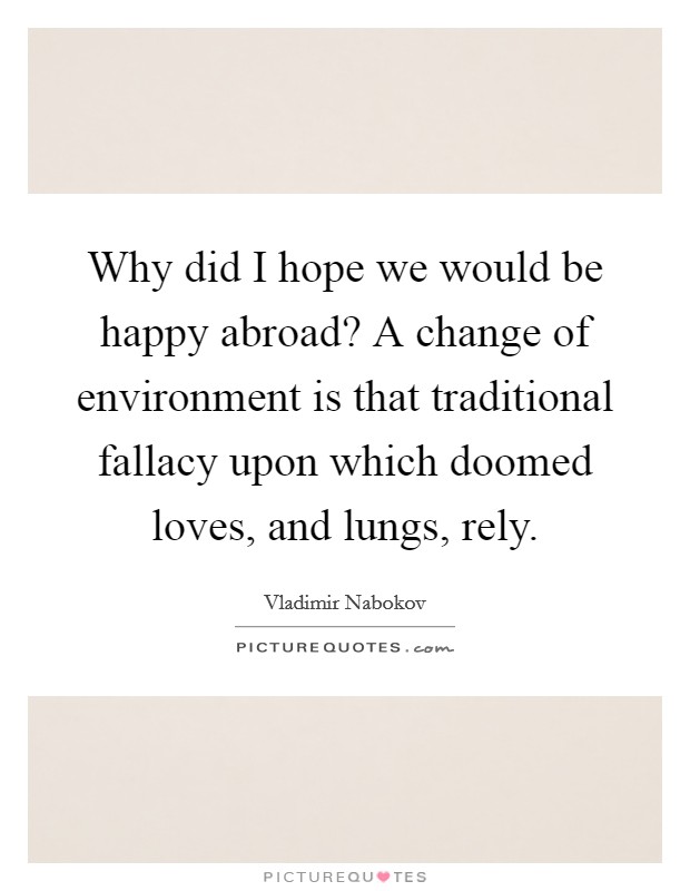 Why did I hope we would be happy abroad? A change of environment is that traditional fallacy upon which doomed loves, and lungs, rely. Picture Quote #1