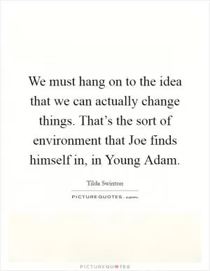 We must hang on to the idea that we can actually change things. That’s the sort of environment that Joe finds himself in, in Young Adam Picture Quote #1