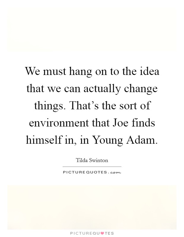 We must hang on to the idea that we can actually change things. That's the sort of environment that Joe finds himself in, in Young Adam. Picture Quote #1