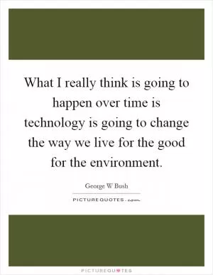 What I really think is going to happen over time is technology is going to change the way we live for the good for the environment Picture Quote #1