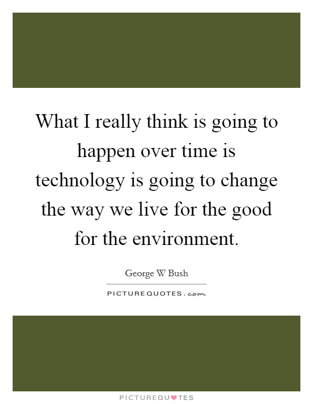 What I really think is going to happen over time is technology is going to change the way we live for the good for the environment. Picture Quote #1