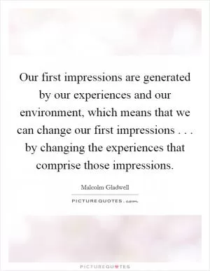 Our first impressions are generated by our experiences and our environment, which means that we can change our first impressions . . . by changing the experiences that comprise those impressions Picture Quote #1