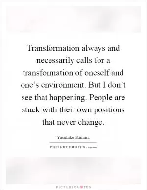 Transformation always and necessarily calls for a transformation of oneself and one’s environment. But I don’t see that happening. People are stuck with their own positions that never change Picture Quote #1