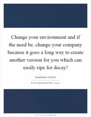 Change your environment and if the need be, change your company because it goes a long way to create another version for you which can easily ripe for decay! Picture Quote #1