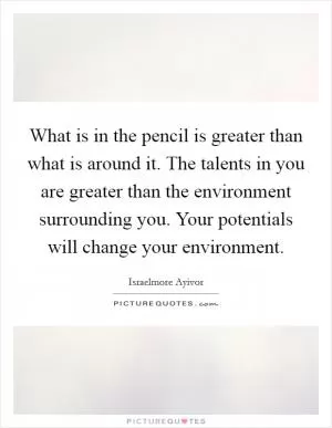 What is in the pencil is greater than what is around it. The talents in you are greater than the environment surrounding you. Your potentials will change your environment Picture Quote #1