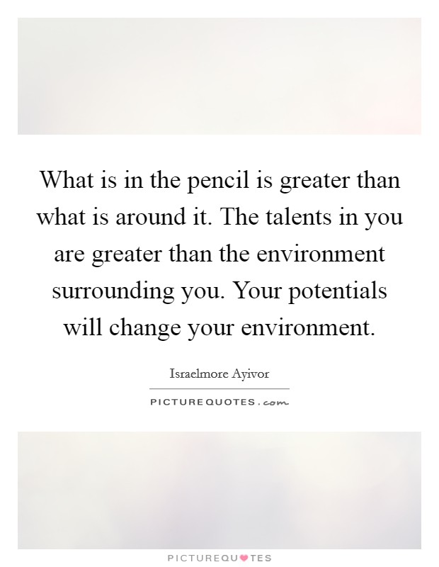 What is in the pencil is greater than what is around it. The talents in you are greater than the environment surrounding you. Your potentials will change your environment. Picture Quote #1
